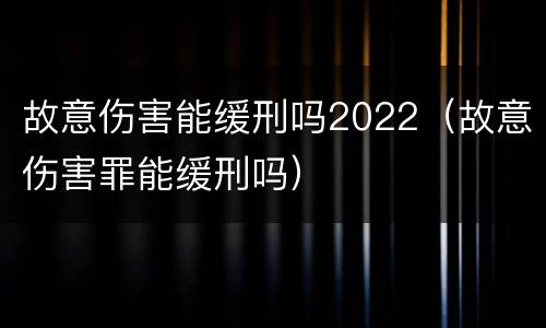 故意伤害能缓刑吗2022（故意伤害罪能缓刑吗）