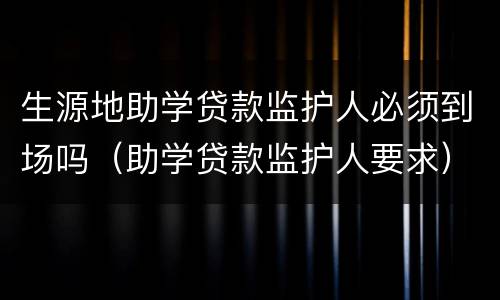 生源地助学贷款监护人必须到场吗（助学贷款监护人要求）