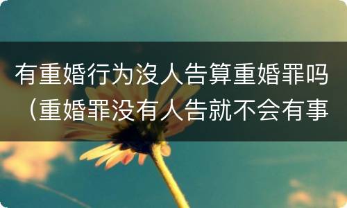 有重婚行为沒人告算重婚罪吗（重婚罪没有人告就不会有事是吗）