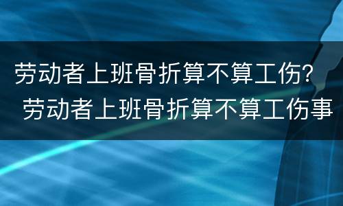 劳动者上班骨折算不算工伤？ 劳动者上班骨折算不算工伤事故