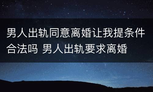 男人出轨同意离婚让我提条件合法吗 男人出轨要求离婚