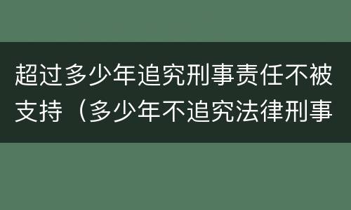 超过多少年追究刑事责任不被支持（多少年不追究法律刑事责任）
