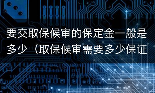 要交取保候审的保定金一般是多少（取保候审需要多少保证金来定期限）
