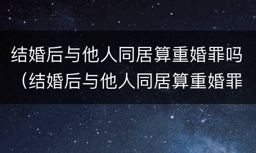 结婚后与他人同居算重婚罪吗（结婚后与他人同居算重婚罪吗判几年）