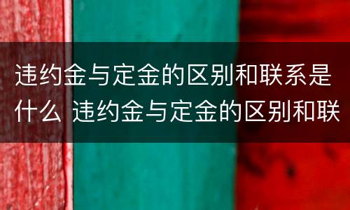 违约金与定金的区别和联系是什么 违约金与定金的区别和联系是什么呢