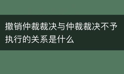 撤销仲裁裁决与仲裁裁决不予执行的关系是什么
