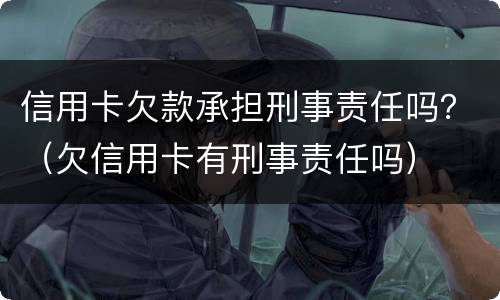 信用卡欠款承担刑事责任吗？（欠信用卡有刑事责任吗）