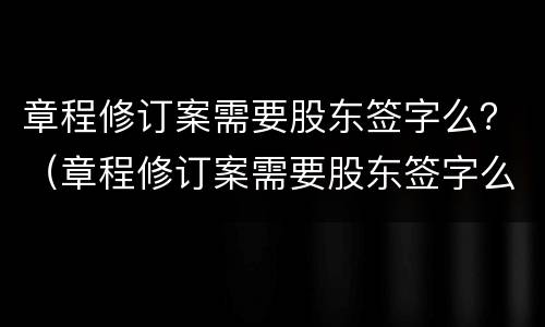 章程修订案需要股东签字么？（章程修订案需要股东签字么嘛）