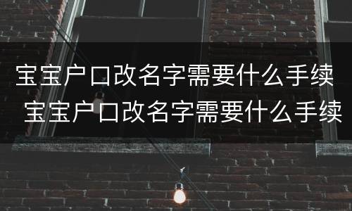 宝宝户口改名字需要什么手续 宝宝户口改名字需要什么手续和证件