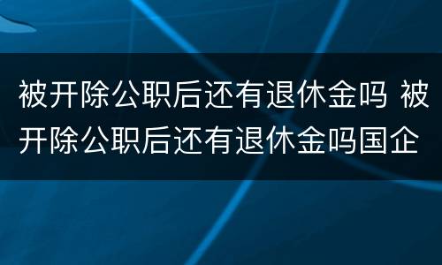 被开除公职后还有退休金吗 被开除公职后还有退休金吗国企