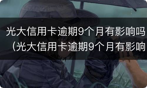 光大信用卡逾期9个月有影响吗（光大信用卡逾期9个月有影响吗）
