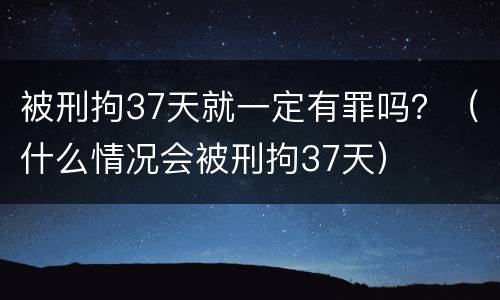 被刑拘37天就一定有罪吗？（什么情况会被刑拘37天）