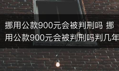 挪用公款900元会被判刑吗 挪用公款900元会被判刑吗判几年