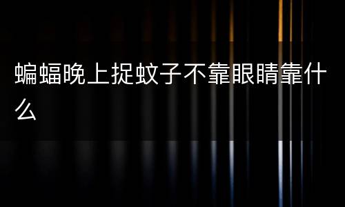 蝙蝠晚上捉蚊子不靠眼睛靠什么