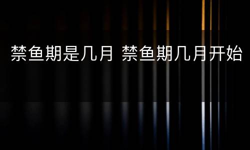 禁鱼期是几月 禁鱼期几月开始