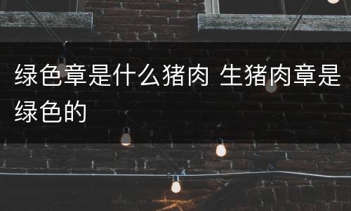 绿色章是什么猪肉 生猪肉章是绿色的