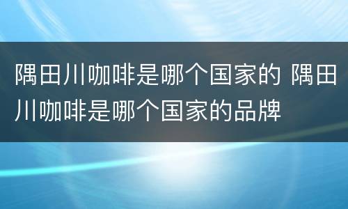 隅田川咖啡是哪个国家的 隅田川咖啡是哪个国家的品牌