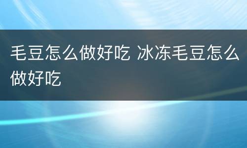 毛豆怎么做好吃 冰冻毛豆怎么做好吃