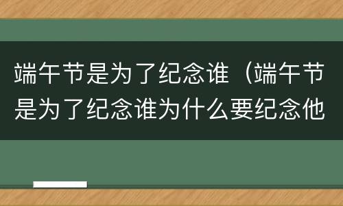 端午节是为了纪念谁（端午节是为了纪念谁为什么要纪念他）
