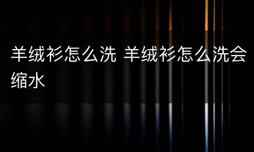 羊绒衫怎么洗 羊绒衫怎么洗会缩水