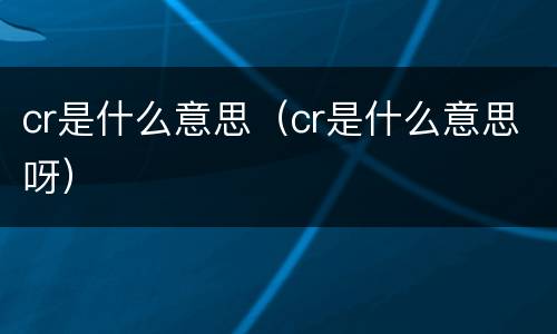 cr是什么意思（cr是什么意思呀）