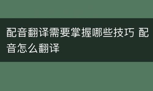 配音翻译需要掌握哪些技巧 配音怎么翻译