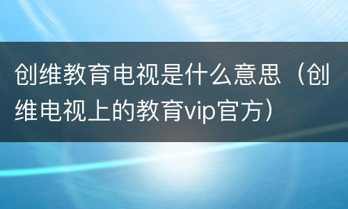创维教育电视是什么意思（创维电视上的教育vip官方）