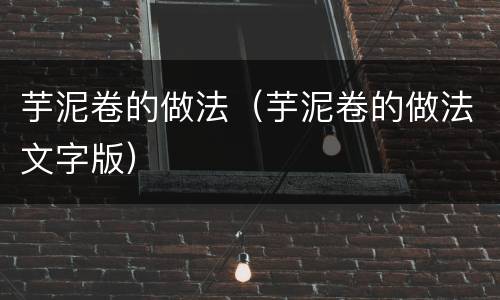 芋泥卷的做法(芋泥卷的做法文字版)