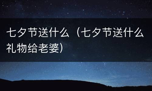 七夕节送什么（七夕节送什么礼物给老婆）