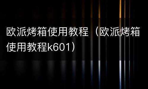 欧派烤箱使用教程（欧派烤箱使用教程k601）