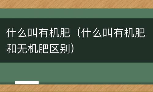 什么叫有机肥（什么叫有机肥和无机肥区别）