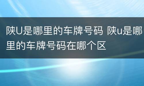陕U是哪里的车牌号码 陕u是哪里的车牌号码在哪个区