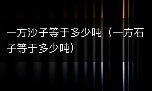 一方沙子等于多少吨（一方石子等于多少吨）