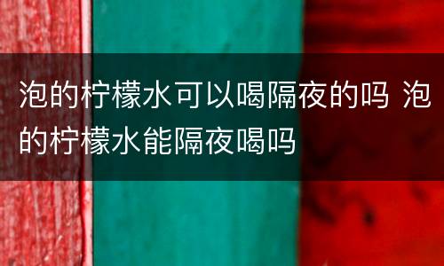 泡的柠檬水可以喝隔夜的吗 泡的柠檬水能隔夜喝吗
