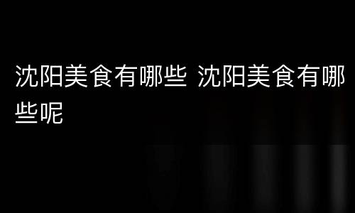 沈阳美食有哪些 沈阳美食有哪些呢