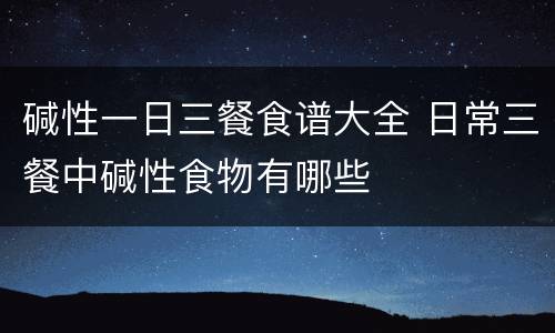 碱性一日三餐食谱大全 日常三餐中碱性食物有哪些