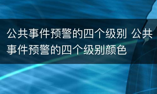 公共事件预警的四个级别 公共事件预警的四个级别颜色