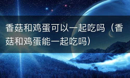 香菇和鸡蛋可以一起吃吗（香菇和鸡蛋能一起吃吗）