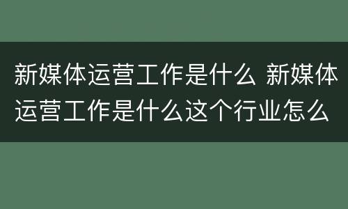 新媒体运营工作是什么 新媒体运营工作是什么这个行业怎么样