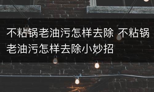 不粘锅老油污怎样去除 不粘锅老油污怎样去除小妙招