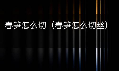 春笋怎么切(春笋怎么切丝)