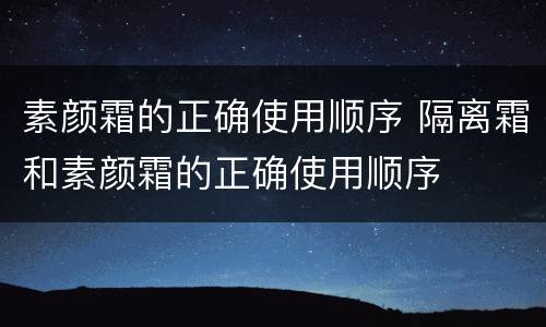 素颜霜的正确使用顺序 隔离霜和素颜霜的正确使用顺序