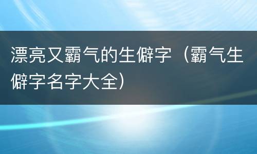漂亮又霸气的生僻字（霸气生僻字名字大全）