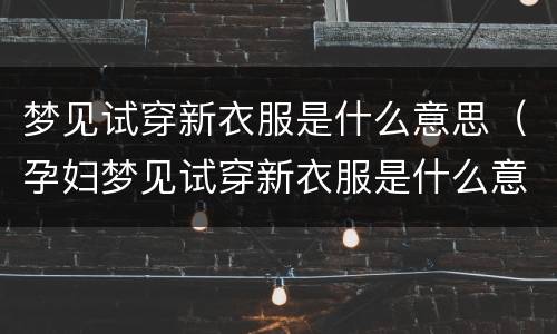 梦见试穿新衣服是什么意思（孕妇梦见试穿新衣服是什么意思）