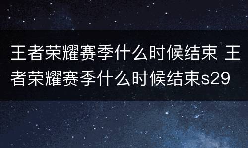 王者荣耀赛季什么时候结束 王者荣耀赛季什么时候结束s29