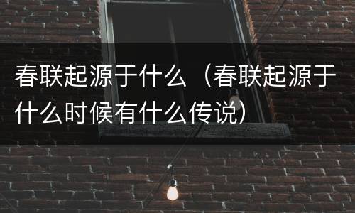 春联起源于什么（春联起源于什么时候有什么传说）