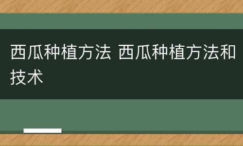 西瓜种植方法 西瓜种植方法和技术