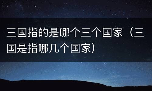三国指的是哪个三个国家（三国是指哪几个国家）