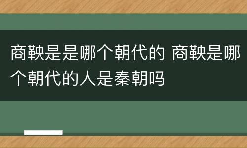 商鞅是是哪个朝代的 商鞅是哪个朝代的人是秦朝吗
