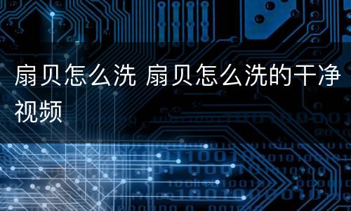 扇贝怎么洗 扇贝怎么洗的干净视频